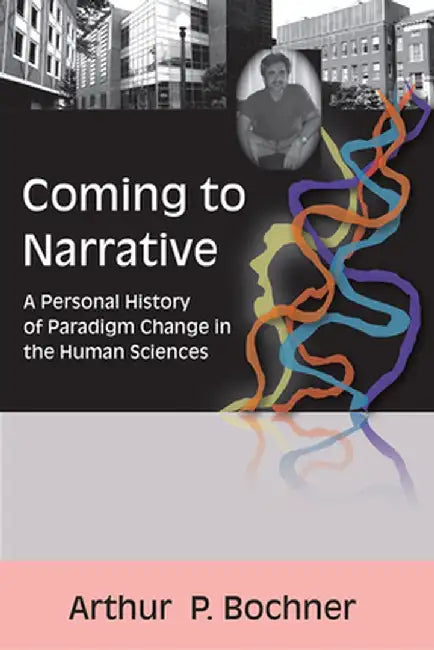Coming to Narrative: A Personal History of Paradigm Change in the Human Sciences by Arthur P Bochner