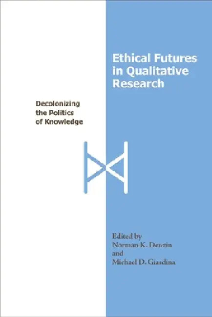 Ethical Futures in Qualitative Research: Decolonizing the Politics of Knowledge by Norman K. Denzin