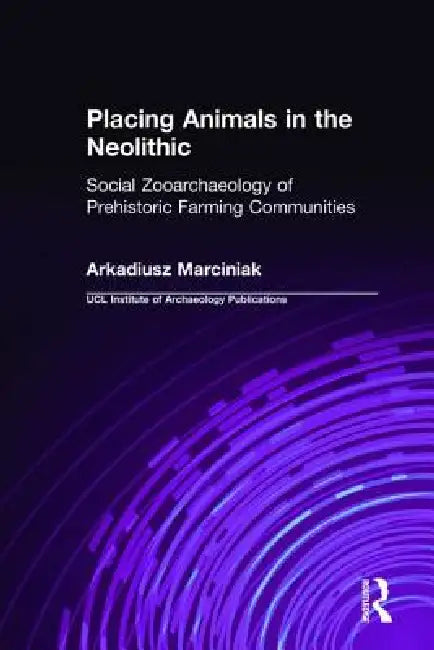 Placing Animals in the Neolithic: Social Zooarchaeology of Prehistoric Farming Communities by Arkadiusz Marciniak