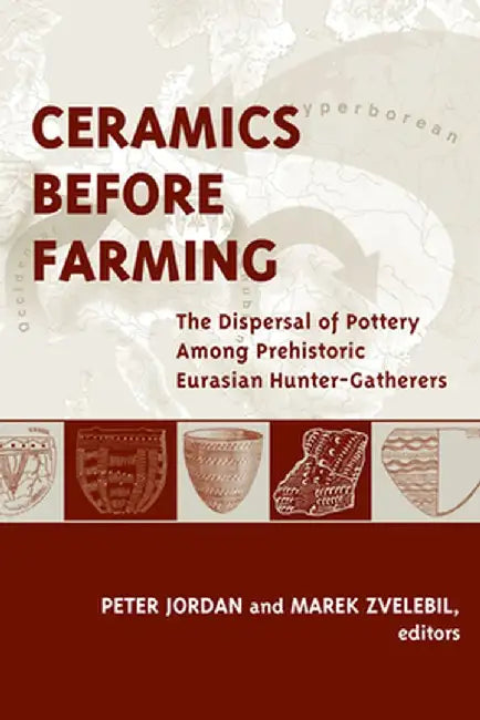 Ceramics Before Farming: The Dispersal of Pottery Among Prehistoric Eurasian Hunter-Gatherers by Peter Jordan