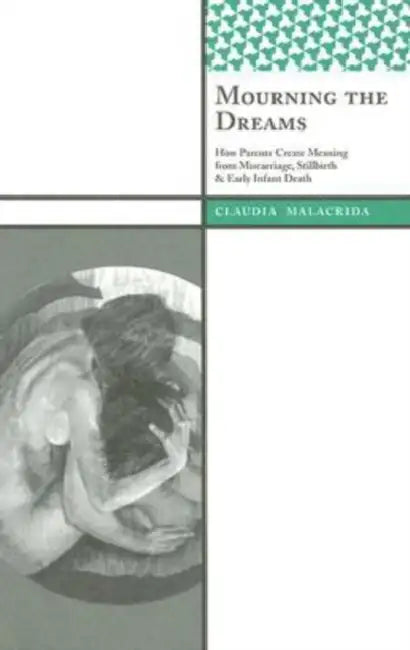 Mourning the Dreams: How Parents Create Meaning from Miscarriage, Stillbirth, and Early Infant Death by Claudia Malacrida