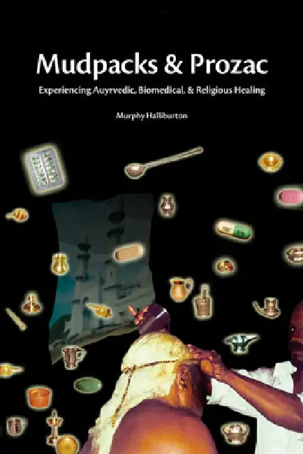 Mudpacks and Prozac: Experiencing Ayurvedic, Biomedical, and Religious Healing by Murphy Halliburton