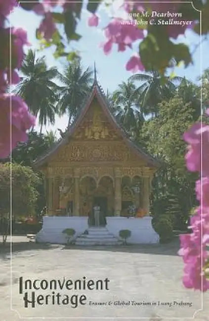 Inconvenient Heritage: Erasure and Global Tourism in Luang Prabang by Lynne M Dearborn