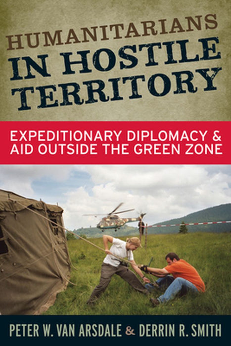 Humanitarians in Hostile Territory: Expeditionary Diplomacy and Aid Outside the Green Zone by Peter W Van Arsdale