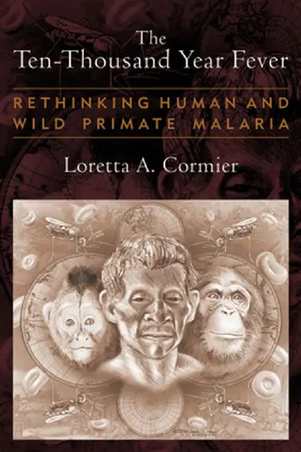 The Ten-Thousand Year Fever: Rethinking Human and Wild-Primate Malarias by Loretta A Cormier