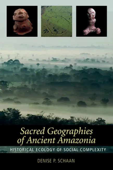 Sacred Geographies of Ancient Amazonia: Historical Ecology of Social Complexity by Denise P Schaan