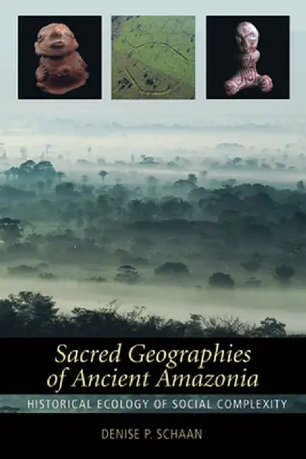 Sacred Geographies of Ancient Amazonia: Historical Ecology of Social Complexity by Denise P Schaan