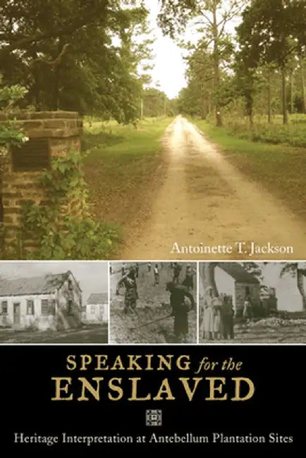 Speaking for the Enslaved: Heritage Interpretation at Antebellum Plantation Sites by Antoinette T Jackson