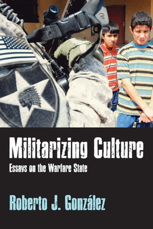 Militarizing Culture: Essays on the Warfare State by Roberto J González