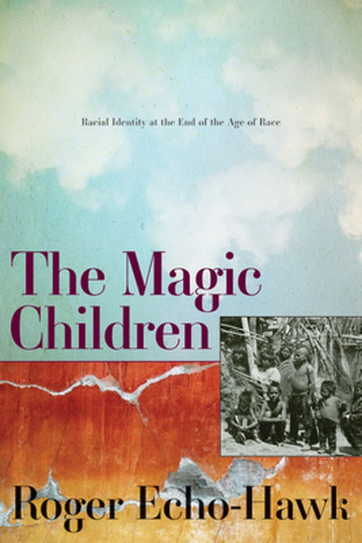 The Magic Children: Racial Identity at the End of the Age of Race by Roger Echo-Hawk