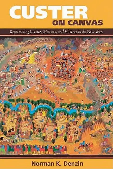 Custer on Canvas: Representing Indians, Memory, and Violence in the New West by Norman K Denzin