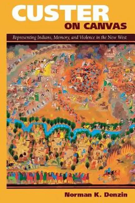 Custer on Canvas: Representing Indians, Memory, and Violence in the New West by Norman K Denzin