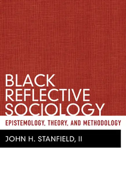 Black Reflective Sociology: Epistemology, Theory, and Methodology by John H Stanfield II