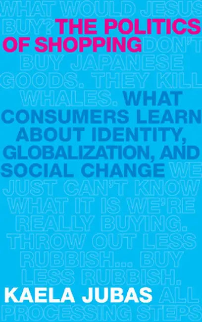 The Politics of Shopping: What Consumers Learn about Identity, Globalization, and Social Change by Kaela Jubas