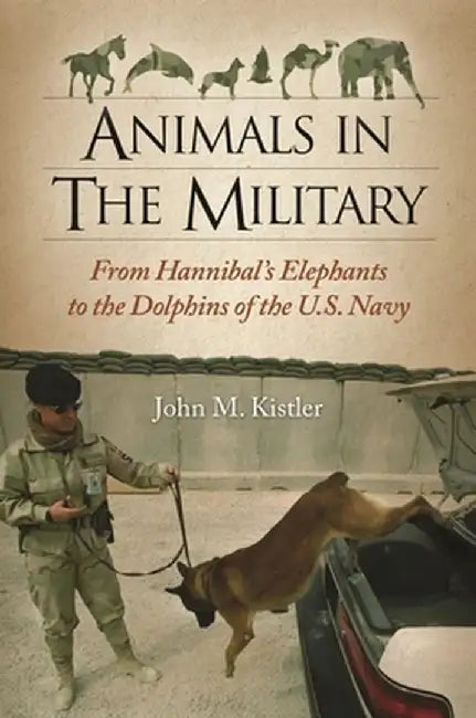 Animals in the Military: From Hannibal's Elephants to the Dolphins of the U.S. Navy by John Kistler