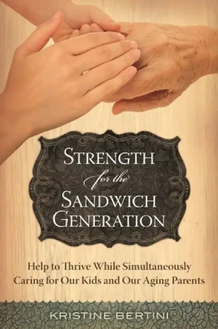 Strength for the Sandwich Generation: Help to Thrive While Simultaneously Caring for Our Kids and Our Aging Parents by Kristine Bertini