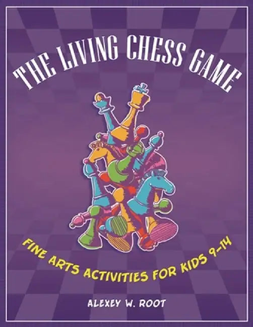 The Living Chess Game: Fine Arts Activities for Kids 9â 14 by Alexey Root
