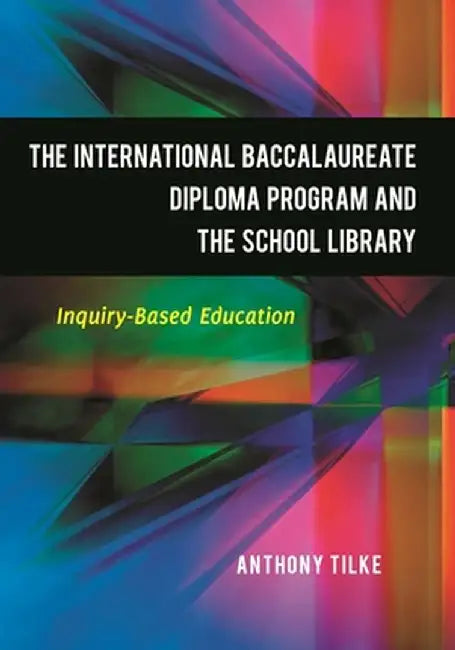 The International Baccalaureate Diploma Program and the School Library: Inquiry-Based Education by Anthony Tilke