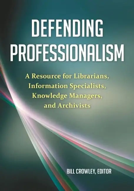 Defending Professionalism: A Resource for Librarians, Information Specialists, Knowledge Managers, and Archivists by Bill Crowley
