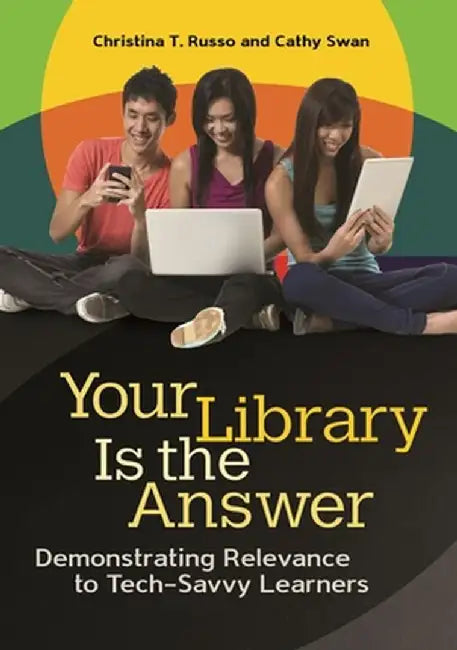 Your Library Is the Answer: Demonstrating Relevance to Tech-Savvy Learners by Christina Russo