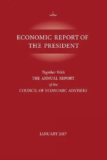 Economic Report of the President, January 2017: Together with the Annual Report of the Council of Economic Advisors by Executive Office of the President
