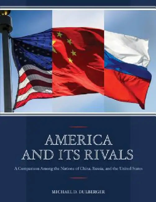 America and Its Rivals: A Comparison Among the Nations of China, Russia, and the United States by Michael D. Dulberger
