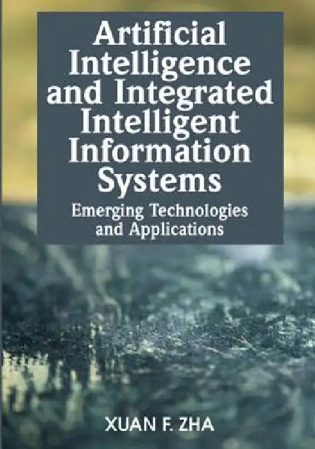 Artificial Intelligence and Integrated Intelligent Information Systems: Emerging Technologies and Applications by Xuan F. Zha