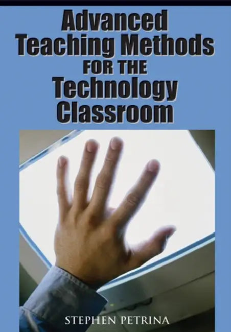 Advanced Teaching Methods for the Technology Classroom by Stephen Petrina, Stephen Petrina