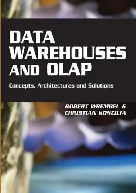 Data Warehouses and OLAP: Concepts, Architectures and Solutions by Robert Wrembel, Christian Koncilia