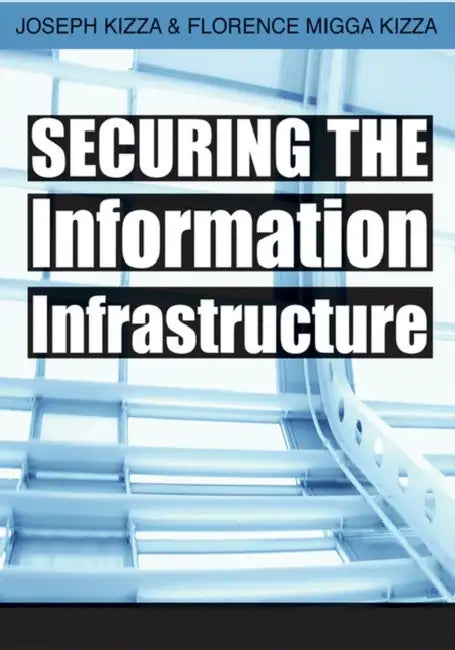 Securing the Information Infrastructure by Joseph M. Kizza, Florence M. Kizza