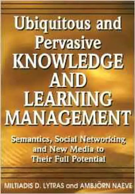 Ubiquitous And Pervasive Knowledge And Learning Management: Semantics, Social Networking and New Media to Their Full Potential by Miltiadis D. Lytras, Ambjorn Naeve