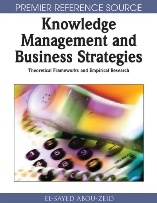 Knowledge Management & Business Strategies: Theoretical Frameworks & Empirical Research by El-Sayed Abou-Zeid