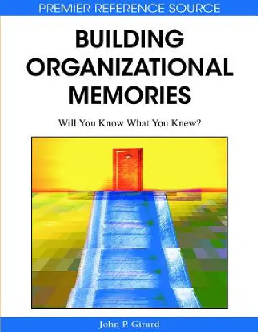 Building Organizational Memories: Will You Know What You Knew? by John P. Girard