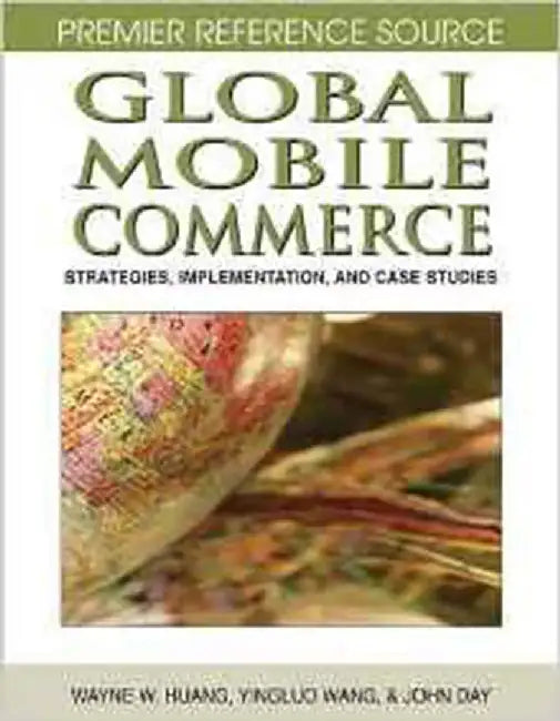 Global Mobile Commerce: Strategies, Implementation and Case Studies by Wayne Huang, Yingluo Wang, John Day