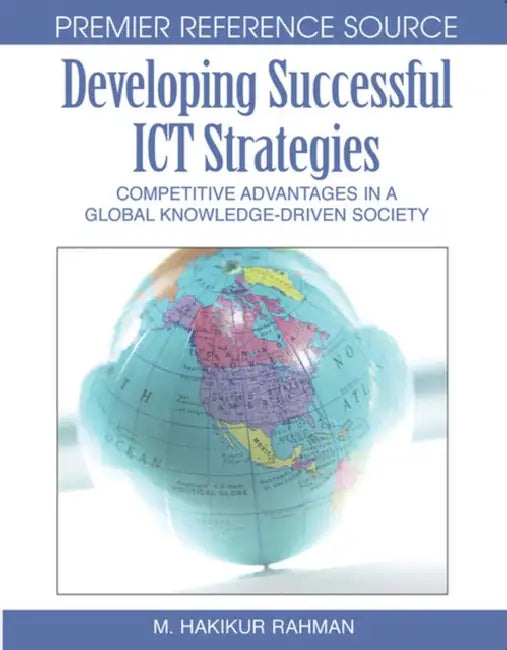 Developing Successful ICT Strategies: Competitive Advantages in a Global Knowledge-Driven Society by Hakikur Rahman