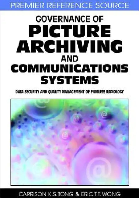 Governance of Picture Archiving and Communications Systems: Data Security and Quality Management of Filmless Radiology by Carrison K. S. Tong, Eric T. T. Wong