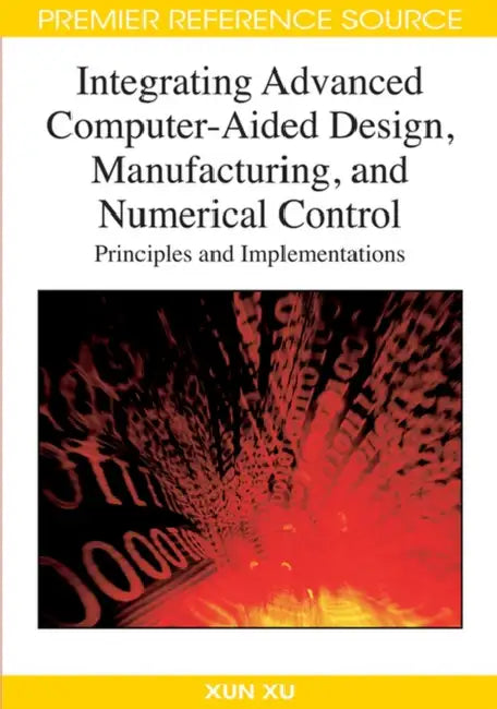 Integrating Advanced Computer-Aided Design, Manufacturing, and Numerical Control: Principles and Implementations by Xun Xu
