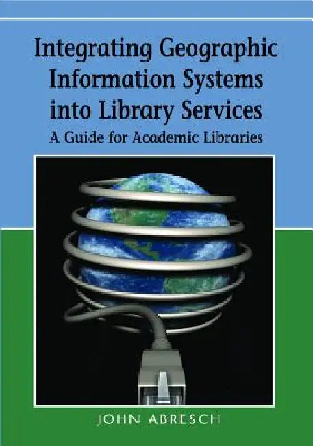 Integrating Geographic Information Systems into Library Services: A Guide for Academic Libraries by John Abresch, Ardis Hanson, Susan Jane Heron