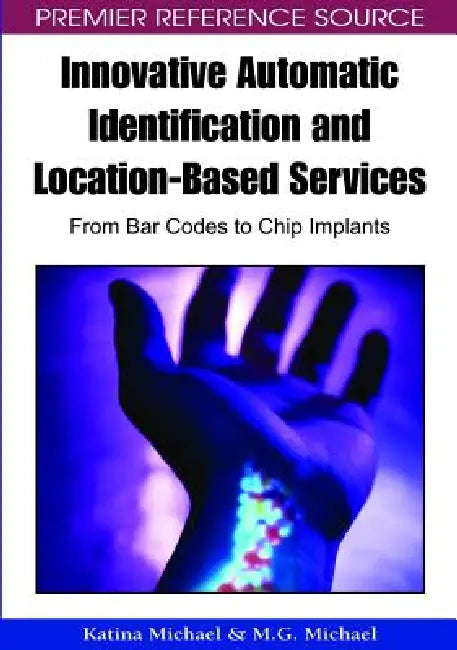 Innovative Automatic Identification and Location-Based Services: From Bar Codes to Chip Implants by Katina Michael, M. G. Michael
