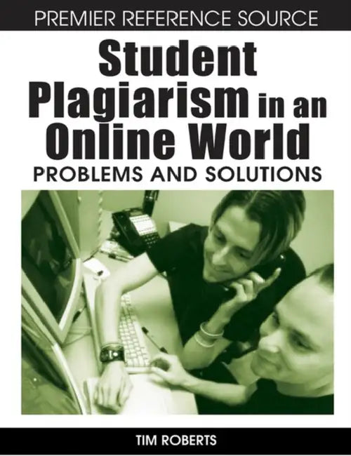 Student Plagiarism in an Online World: Problems and Solutions by Tim S. Roberts