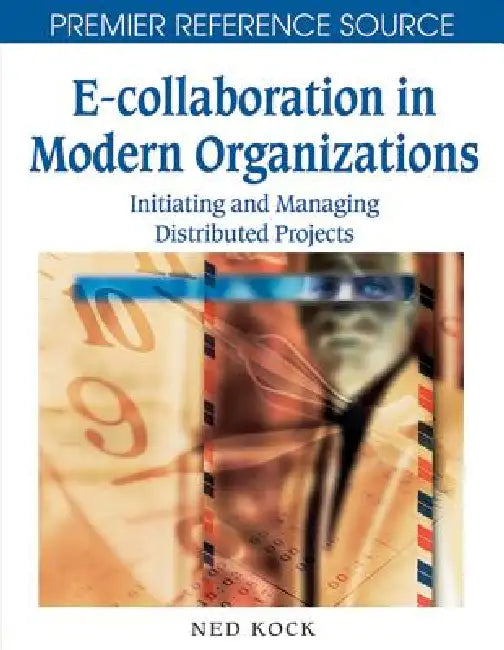 E-Collaboration in Modern Organizations: Initiating and Managing Distributed Projects by Ned F. Kock