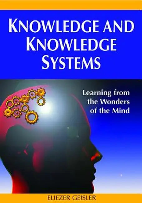 Knowledge And Knowledge Systems: Learning From the Wonders of the Mind by Eliezer Geisler