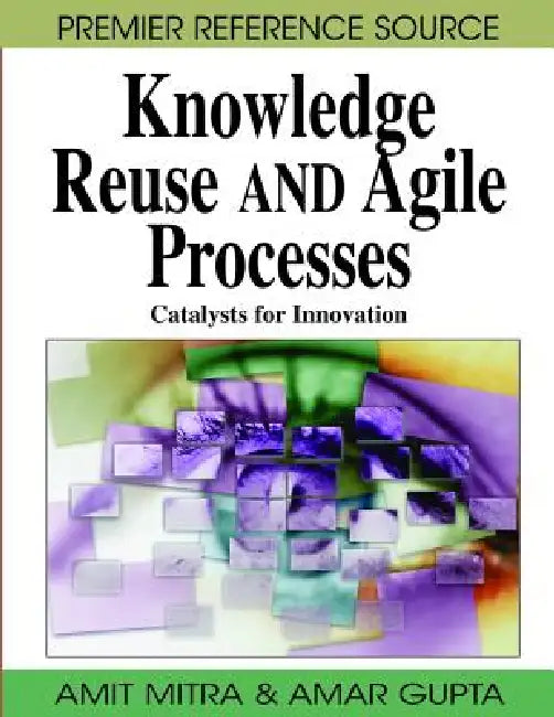 Knowledge Reuse and Agile Processes: Catalysts for Innovation by Amit Mitra, Amar Gupta