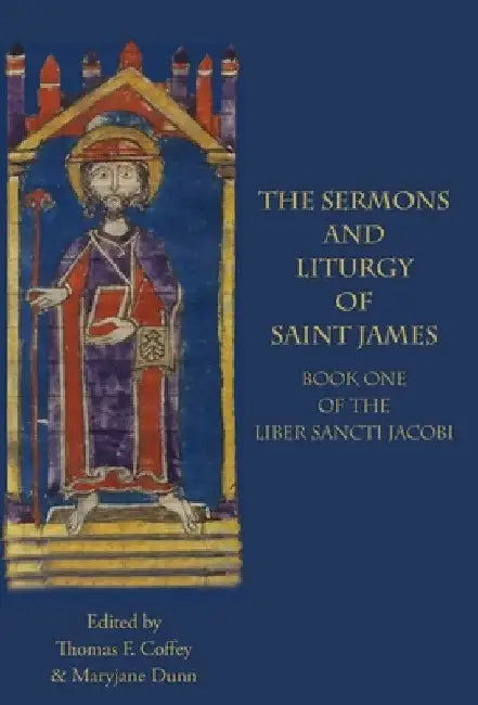 The Sermons and Liturgy of Saint James: Book I of the Liber Sancti Jacobi by Thomas F. Coffey