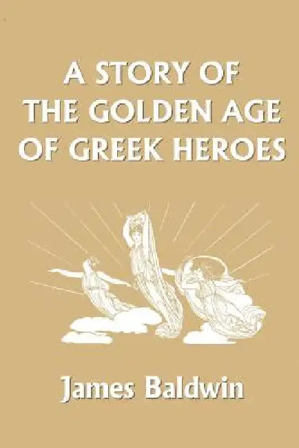 A Story of the Golden Age of Greek Heroes (Yesterday's Classics) by James Baldwin