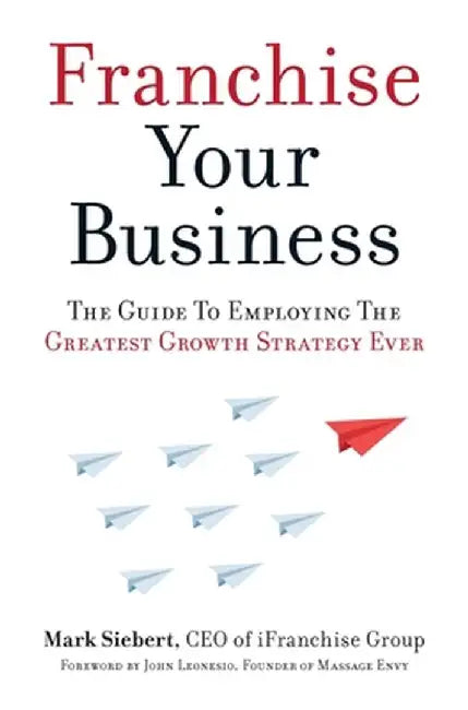 Franchise Your Business: The Guide to Employing the Greatest Growth Strategy Ever by Mark Siebert