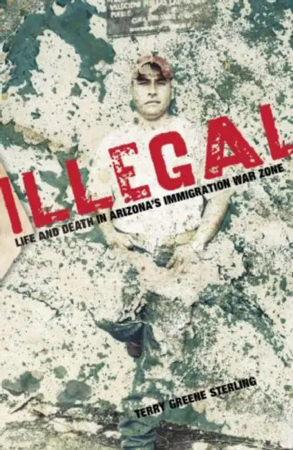 Illegal: Life And Death In Arizona's Immigration War Zone by Terry Sterling