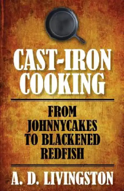 Cast-Iron Cooking: From Johnnycakes To Blackened Redfish by A. D. Livingston