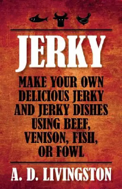 Jerky: Make Your Own Delicious Jerky And Jerky Dishes Using Beef, Venison, Fish, Or Fowl by A. D. Livingston