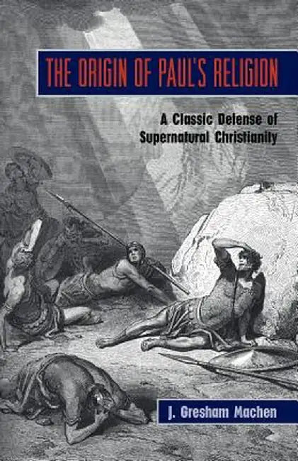 The Origin of Paul's Religion: The Classic Defense of Supernatural Christianity by J. Gresham Machen